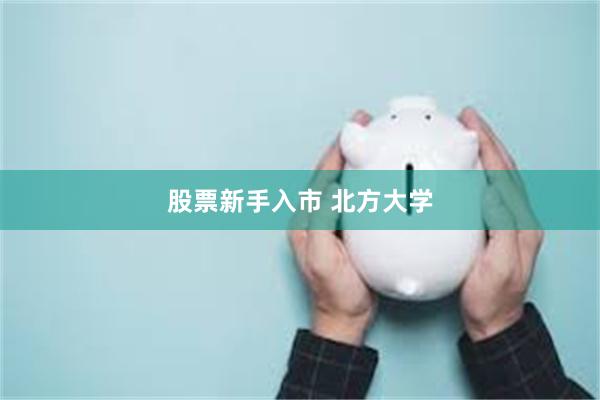 股票新手入市 北方大学