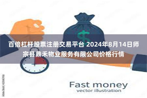 百倍杠杆股票注册交易平台 2024年8月14日师宗县鼎禾物业服务有限公司价格行情