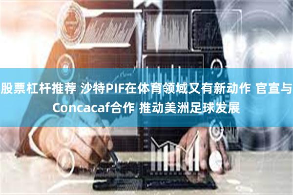 股票杠杆推荐 沙特PIF在体育领域又有新动作 官宣与Concacaf合作 推动美洲足球发展
