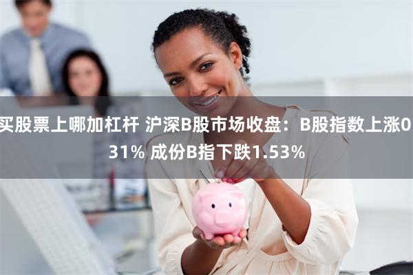 买股票上哪加杠杆 沪深B股市场收盘：B股指数上涨0.31% 成份B指下跌1.53%