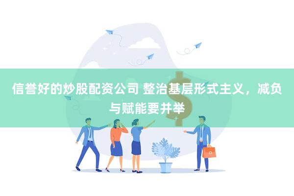 信誉好的炒股配资公司 整治基层形式主义，减负与赋能要并举