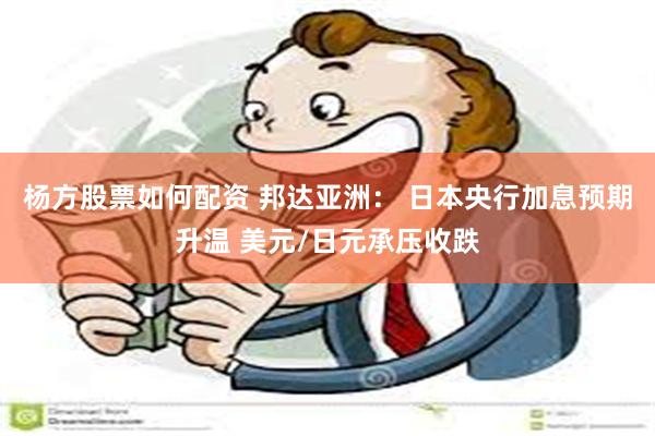杨方股票如何配资 邦达亚洲： 日本央行加息预期升温 美元/日元承压收跌