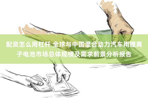 配资怎么用杠杆 全球与中国混合动力汽车用锂离子电池市场总体规模及需求前景分析报告
