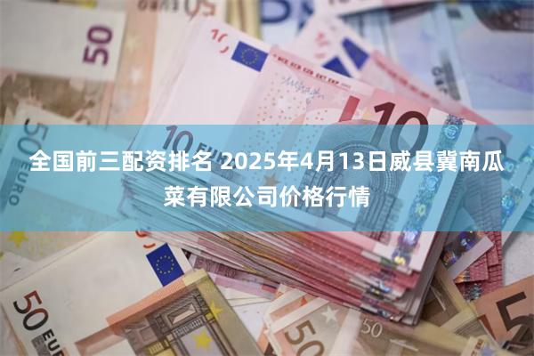 全国前三配资排名 2025年4月13日威县冀南瓜菜有限公司价格行情