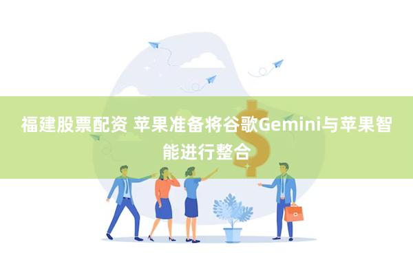 福建股票配资 苹果准备将谷歌Gemini与苹果智能进行整合