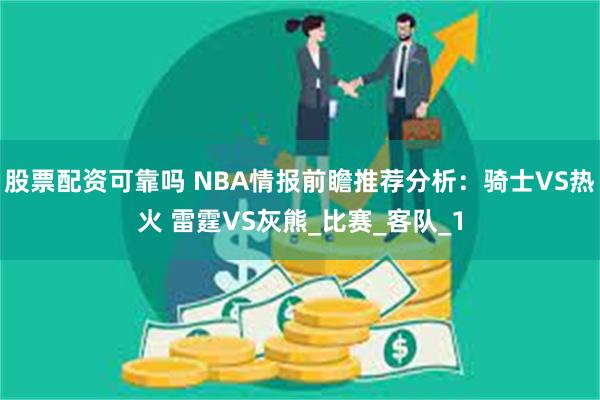 股票配资可靠吗 NBA情报前瞻推荐分析：骑士VS热火 雷霆VS灰熊_比赛_客队_1