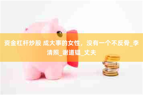 资金杠杆炒股 成大事的女性，没有一个不反骨_李清照_谢道韫_丈夫