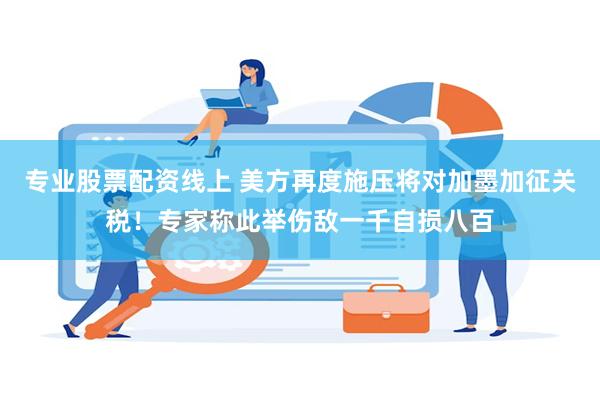 专业股票配资线上 美方再度施压将对加墨加征关税！专家称此举伤敌一千自损八百