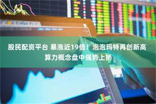 股民配资平台 暴涨近19倍！泡泡玛特再创新高 算力概念盘中强势上扬