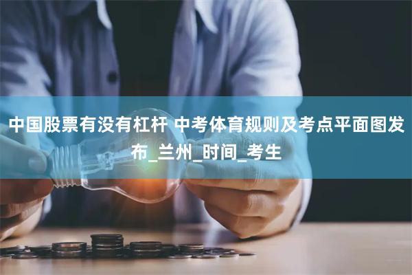 中国股票有没有杠杆 中考体育规则及考点平面图发布_兰州_时间_考生