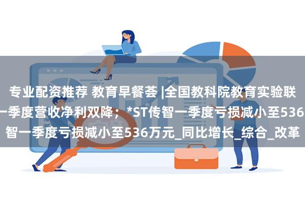 专业配资推荐 教育早餐荟 |全国教科院教育实验联盟在京成立；中国高科一季度营收净利双降；*ST传智一季度亏损减小至536万元_同比增长_综合_改革