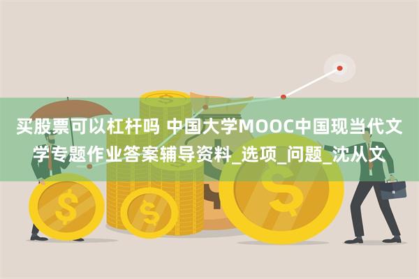 买股票可以杠杆吗 中国大学MOOC中国现当代文学专题作业答案辅导资料_选项_问题_沈从文