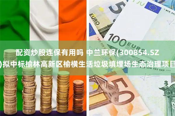 配资炒股连保有用吗 中兰环保(300854.SZ)拟中标榆林高新区榆横生活垃圾填埋场生态治理项目