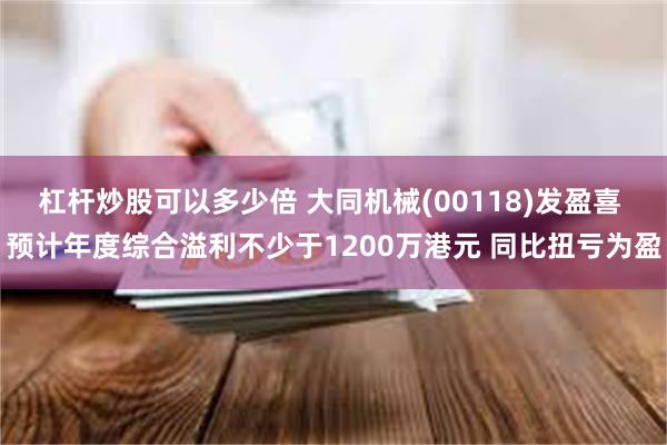 杠杆炒股可以多少倍 大同机械(00118)发盈喜 预计年度综合溢利不少于1200万港元 同比扭亏为盈