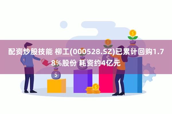 配资炒股技能 柳工(000528.SZ)已累计回购1.78%股份 耗资约4亿元