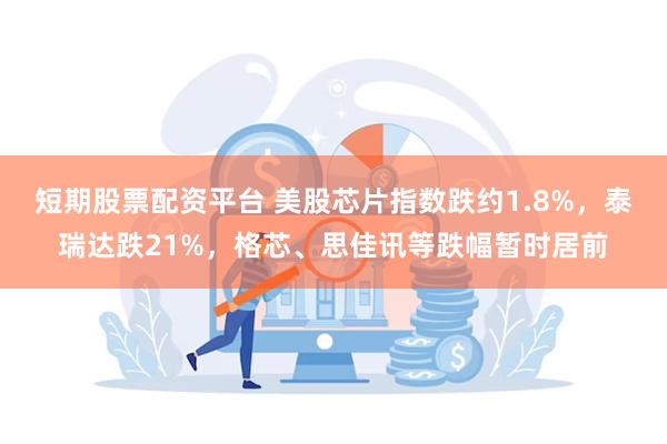 短期股票配资平台 美股芯片指数跌约1.8%，泰瑞达跌21%，格芯、思佳讯等跌幅暂时居前