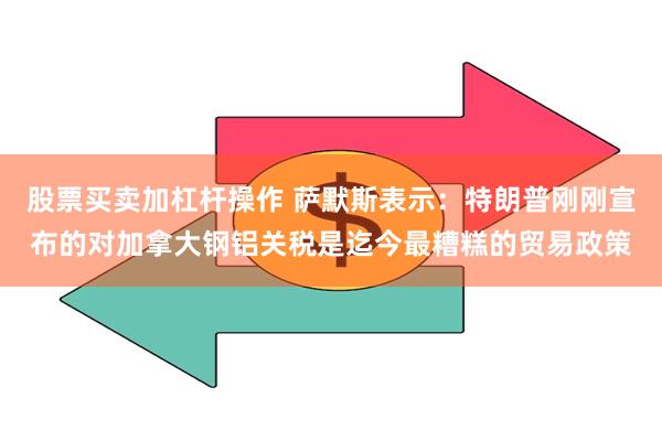 股票买卖加杠杆操作 萨默斯表示：特朗普刚刚宣布的对加拿大钢铝关税是迄今最糟糕的贸易政策
