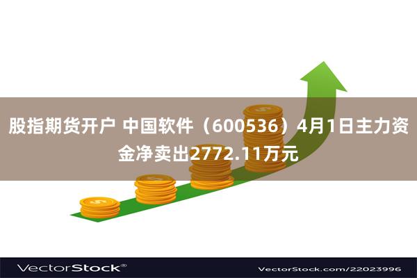 股指期货开户 中国软件（600536）4月1日主力资金净卖出2772.11万元