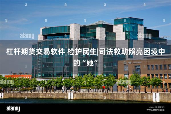 杠杆期货交易软件 检护民生|司法救助照亮困境中的“她”