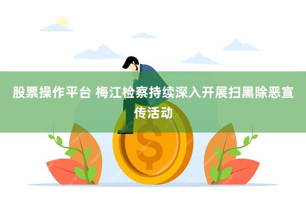 股票操作平台 梅江检察持续深入开展扫黑除恶宣传活动