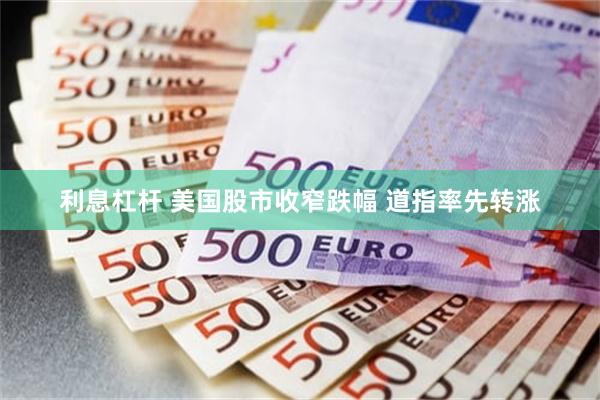 利息杠杆 美国股市收窄跌幅 道指率先转涨