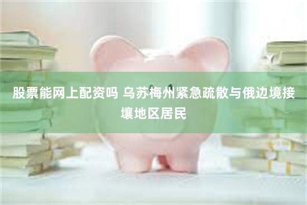 股票能网上配资吗 乌苏梅州紧急疏散与俄边境接壤地区居民