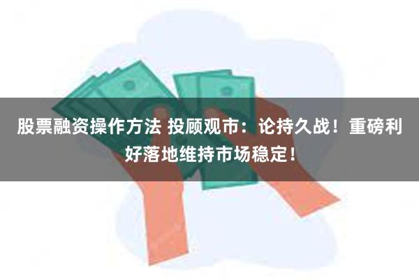 股票融资操作方法 投顾观市：论持久战！重磅利好落地维持市场稳定！