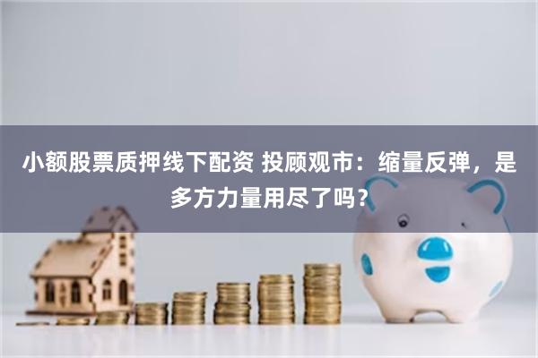 小额股票质押线下配资 投顾观市：缩量反弹，是多方力量用尽了吗？