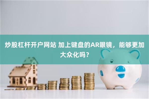 炒股杠杆开户网站 加上键盘的AR眼镜，能够更加大众化吗？