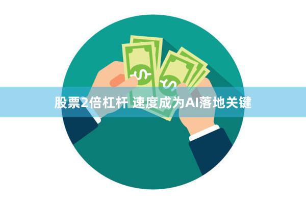 股票2倍杠杆 速度成为AI落地关键