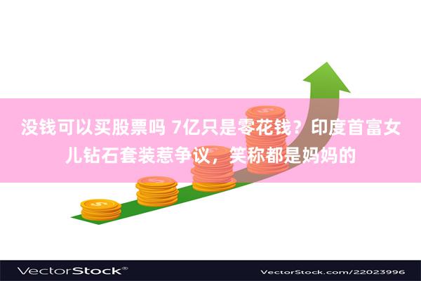 没钱可以买股票吗 7亿只是零花钱？印度首富女儿钻石套装惹争议，笑称都是妈妈的