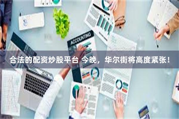 合法的配资炒股平台 今晚，华尔街将高度紧张！