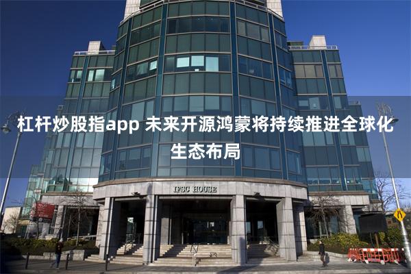 杠杆炒股指app 未来开源鸿蒙将持续推进全球化生态布局
