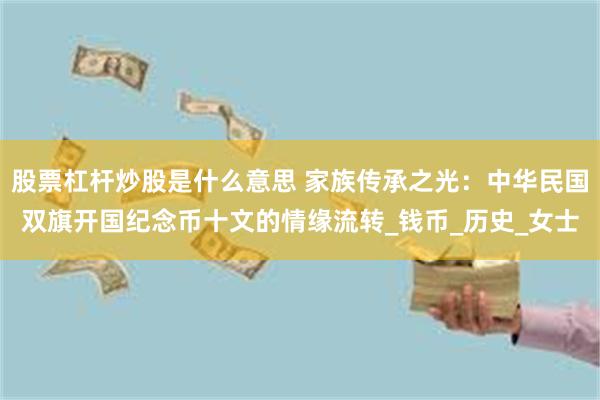 股票杠杆炒股是什么意思 家族传承之光：中华民国双旗开国纪念币十文的情缘流转_钱币_历史_女士