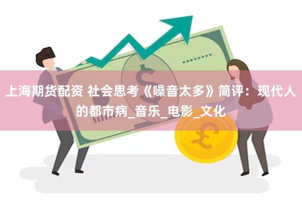 上海期货配资 社会思考《噪音太多》简评：现代人的都市病_音乐_电影_文化