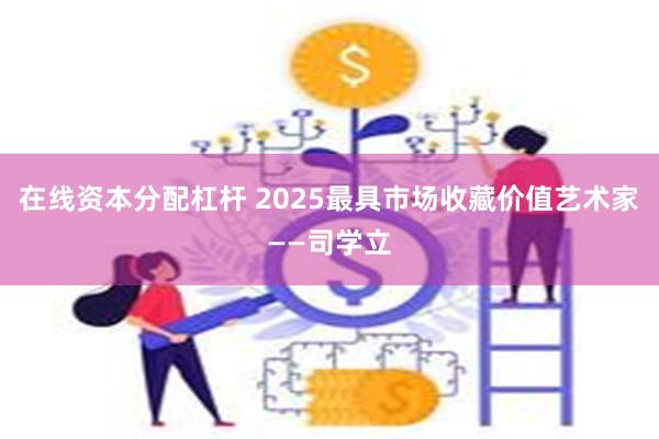在线资本分配杠杆 2025最具市场收藏价值艺术家——司学立
