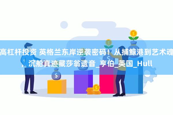 高杠杆投资 英格兰东岸逆袭密码！从捕鲸港到艺术魂，沉船真迹藏莎翁遗音_亨伯_英国_Hull