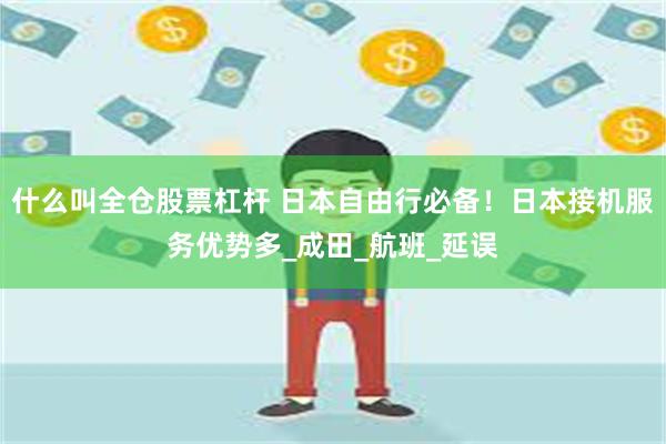 什么叫全仓股票杠杆 日本自由行必备！日本接机服务优势多_成田_航班_延误