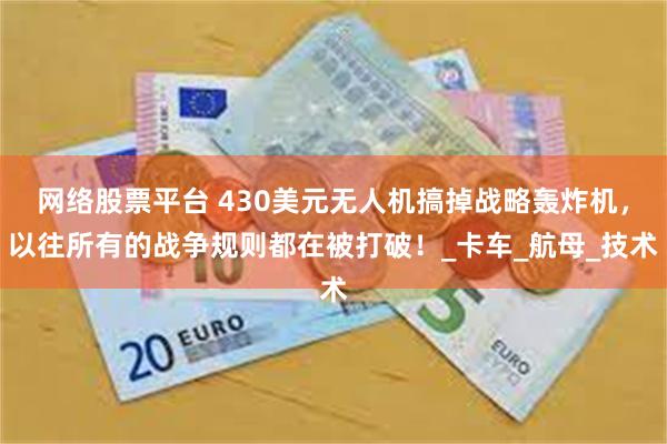 网络股票平台 430美元无人机搞掉战略轰炸机，以往所有的战争规则都在被打破！_卡车_航母_技术