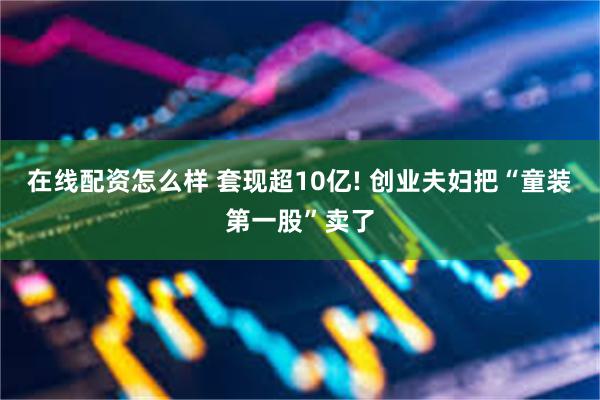 在线配资怎么样 套现超10亿! 创业夫妇把“童装第一股”卖了