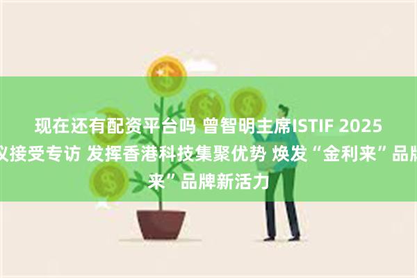 现在还有配资平台吗 曾智明主席ISTIF 2025香港会议接受专访 发挥香港科技集聚优势 焕发“金利来”品牌新活力