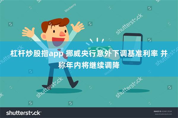 杠杆炒股指app 挪威央行意外下调基准利率 并称年内将继续调降