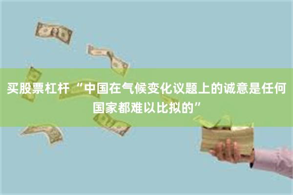 买股票杠杆 “中国在气候变化议题上的诚意是任何国家都难以比拟的”