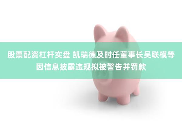 股票配资杠杆实盘 凯瑞德及时任董事长吴联模等因信息披露违规拟被警告并罚款