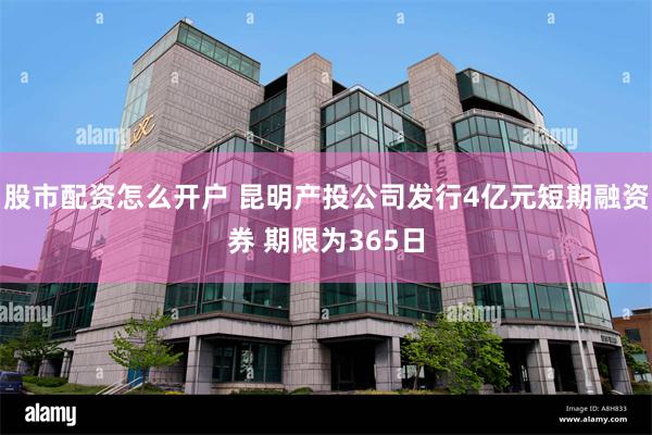 股市配资怎么开户 昆明产投公司发行4亿元短期融资券 期限为365日