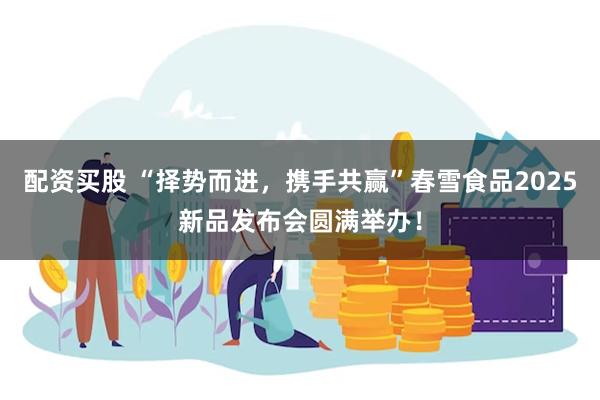配资买股 “择势而进，携手共赢”春雪食品2025新品发布会圆满举办！