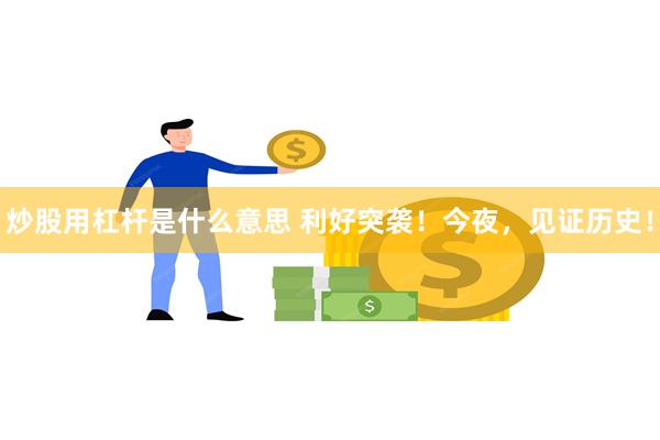 炒股用杠杆是什么意思 利好突袭！今夜，见证历史！
