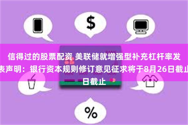 信得过的股票配资 美联储就增强型补充杠杆率发表声明：银行资本规则修订意见征求将于8月26日截止