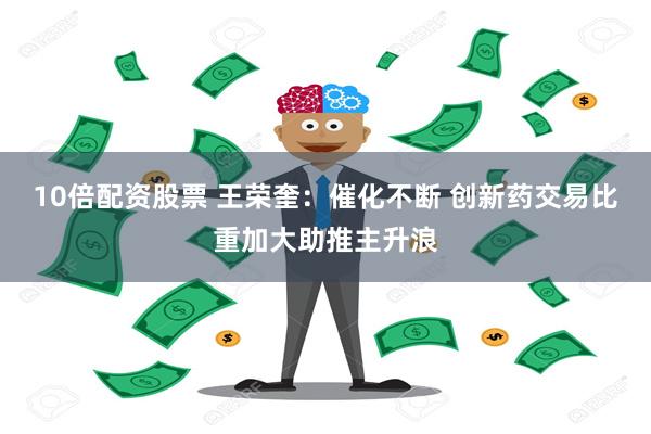 10倍配资股票 王荣奎：催化不断 创新药交易比重加大助推主升浪