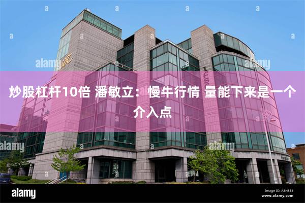 炒股杠杆10倍 潘敏立：慢牛行情 量能下来是一个介入点